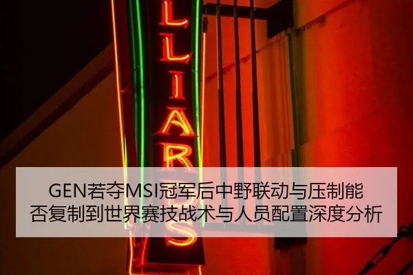 GEN若夺MSI冠军后中野联动与压制能否复制到世界赛技战术与人员配置深度分析